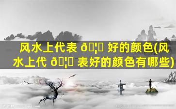 风水上代表 🦟 好的颜色(风水上代 🦈 表好的颜色有哪些)
